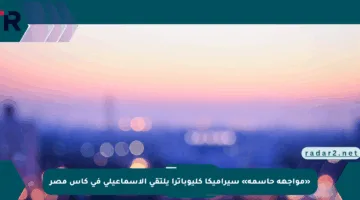 «مواجهة حاسمة» سيراميكا كليوباترا يلتقي الإسماعيلي في كأس مصر